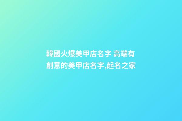 韓國火爆美甲店名字 高端有創意的美甲店名字,起名之家-第1張-店鋪起名-玄機派
